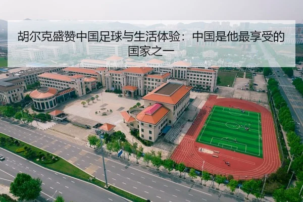 胡尔克盛赞中国足球与生活体验：中国是他最享受的国家之一 | BOBSPORTS