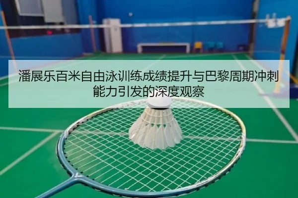 潘展乐百米自由泳训练成绩提升与巴黎周期冲刺能力引发的深度观察 | BOBSPORTS