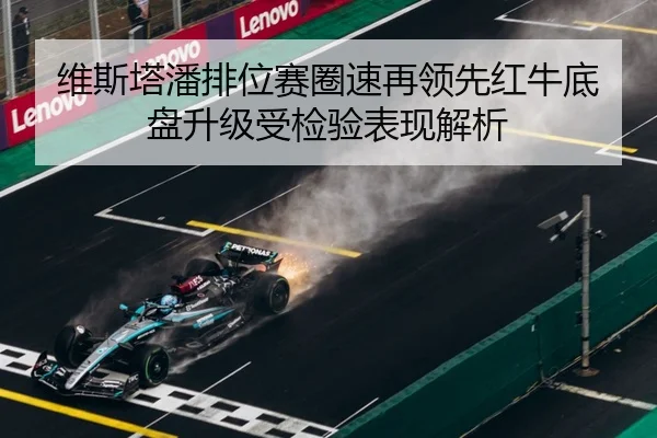 维斯塔潘排位赛圈速再领先红牛底盘升级受检验表现解析（BOBSPORTS）