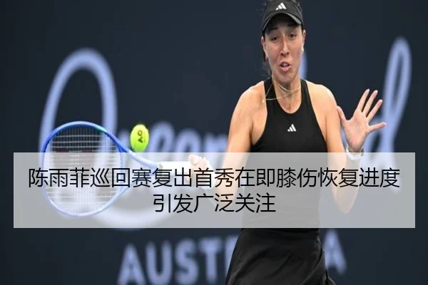 陈雨菲巡回赛复出首秀在即膝伤恢复进度引发广泛关注 - BOBSPORTS